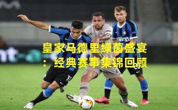 皇家马德里绿茵盛宴：经典赛事集锦回顾