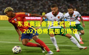 东京奥运会开幕式回放2021恐怖氛围引热议