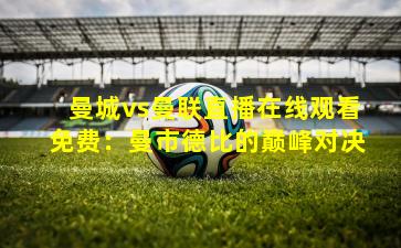 曼城vs曼联直播在线观看免费：曼市德比的巅峰对决