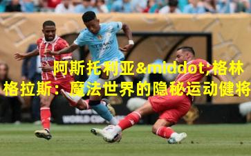 阿斯托利亚·格林格拉斯：魔法世界的隐秘运动健将